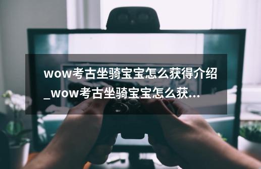 wow考古坐骑宝宝怎么获得介绍_wow考古坐骑宝宝怎么获得是什么-第1张-游戏信息-龙启网