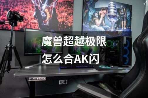 魔兽超越极限怎么合AK闪-第1张-游戏信息-龙启网