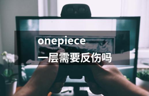 onepiece一层需要反伤吗-第1张-游戏信息-龙启网