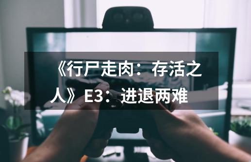 《行尸走肉：存活之人》E3：进退两难-第1张-游戏信息-龙启网