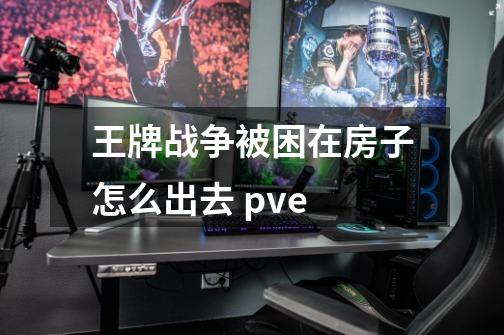 王牌战争被困在房子怎么出去 pve-第1张-游戏信息-龙启网