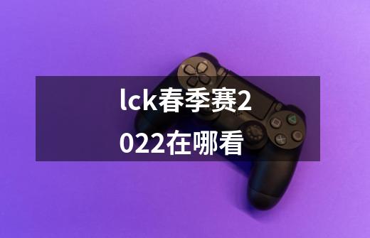 lck春季赛2022在哪看-第1张-游戏信息-龙启网