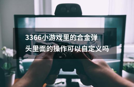 3366小游戏里的合金弹头里面的操作可以自定义吗-第1张-游戏信息-龙启网