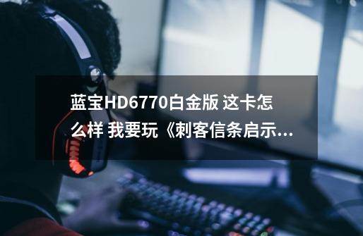 蓝宝HD6770白金版 这卡怎么样 我要玩《刺客信条启示录》这类的游戏-第1张-游戏信息-龙启网