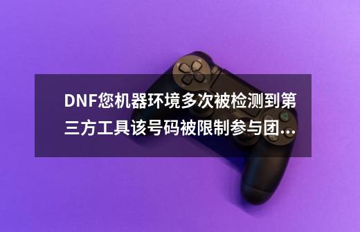 DNF您机器环境多次被检测到第三方工具该号码被限制参与团队副本 求大佬怎么解决 重新做系统还是这个样子-第1张-游戏信息-龙启网