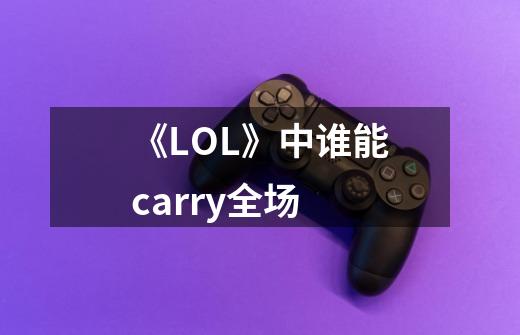 《LOL》中谁能carry全场-第1张-游戏信息-龙启网