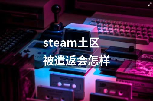 steam土区被遣返会怎样-第1张-游戏信息-龙启网