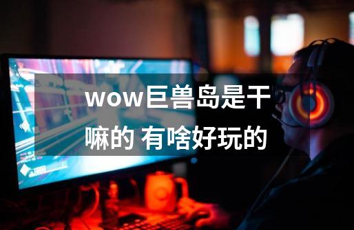 wow巨兽岛是干嘛的 有啥好玩的-第1张-游戏信息-龙启网