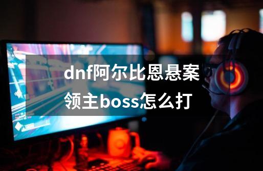 dnf阿尔比恩悬案领主boss怎么打-第1张-游戏信息-龙启网