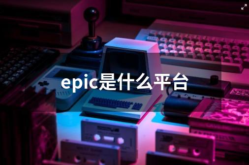 epic是什么平台-第1张-游戏信息-龙启网