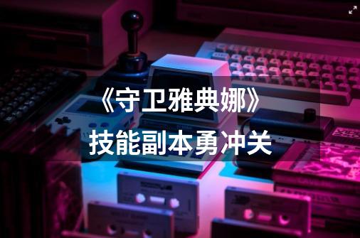 《守卫雅典娜》技能副本勇冲关-第1张-游戏信息-龙启网