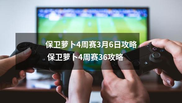 保卫萝卜4周赛3月6日攻略 保卫萝卜4周赛3.6攻略-第1张-游戏信息-龙启网