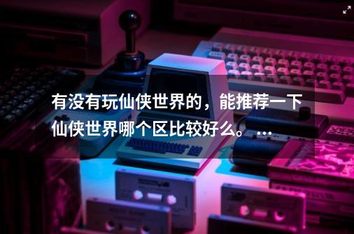 有没有玩仙侠世界的，能推荐一下仙侠世界哪个区比较好么。 （不是QQ仙侠传是仙侠世界）-第1张-游戏信息-龙启网