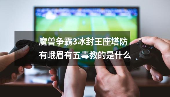 魔兽争霸3冰封王座塔防有峨眉有五毒教的是什么-第1张-游戏信息-龙启网