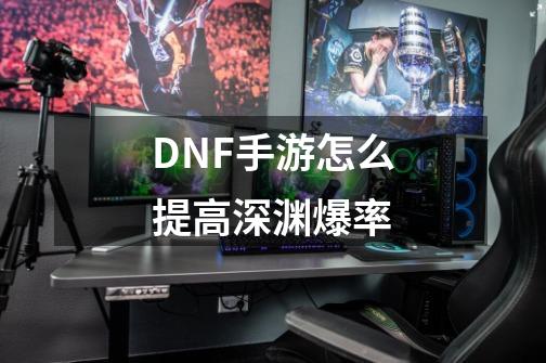 DNF手游怎么提高深渊爆率-第1张-游戏信息-龙启网