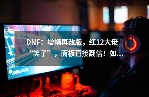 DNF：增幅再改版，红12大佬“笑了”，面板直接翻倍！如何评价-第1张-游戏信息-龙启网