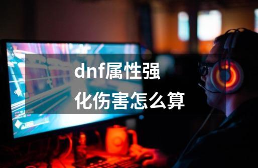 dnf属性强化伤害怎么算-第1张-游戏信息-龙启网