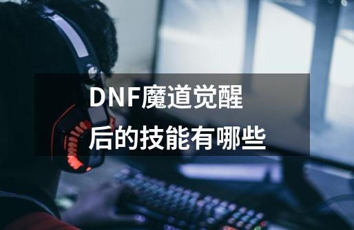 DNF魔道觉醒后的技能有哪些-第1张-游戏信息-龙启网