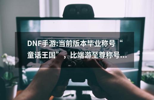 DNF手游:当前版本毕业称号“童话王国”，比端游至尊称号都贵-第1张-游戏信息-龙启网