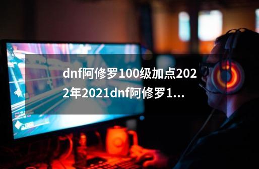 dnf阿修罗100级加点2022年2021dnf阿修罗100级怎么加点_dnf手游阿修罗tp加点-第1张-游戏信息-龙启网