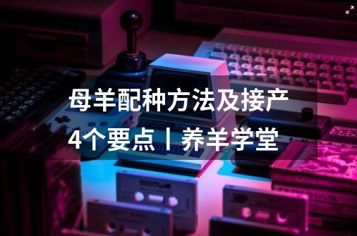 母羊配种方法及接产4个要点丨养羊学堂-第1张-游戏信息-龙启网