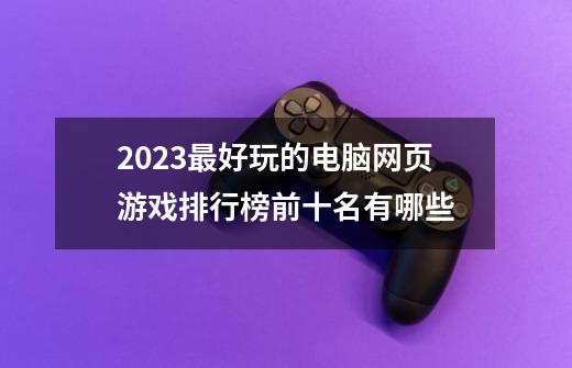 2023最好玩的电脑网页游戏排行榜前十名有哪些-第1张-游戏信息-龙启网