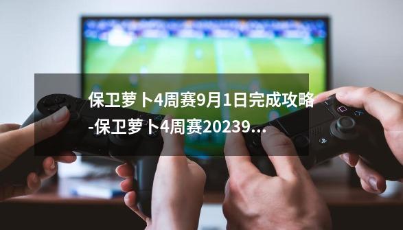 保卫萝卜4周赛9月1日完成攻略-保卫萝卜4周赛2023.9.1-第1张-游戏信息-龙启网