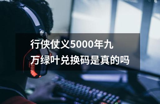 行侠仗义5000年九万绿叶兑换码是真的吗-第1张-游戏信息-龙启网