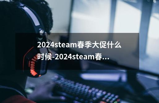 2024steam春季大促什么时候-2024steam春季大促活动具体时间-第1张-游戏信息-龙启网