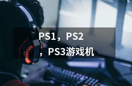 PS1，PS2，PS3游戏机-第1张-游戏信息-龙启网