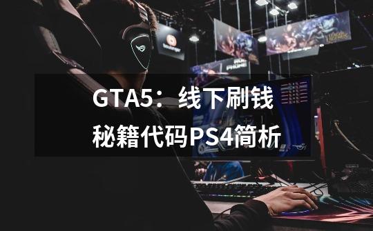 GTA5：线下刷钱秘籍代码PS4简析-第1张-游戏信息-龙启网