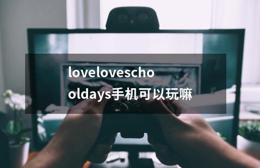 loveloveschooldays手机可以玩嘛-第1张-游戏信息-龙启网