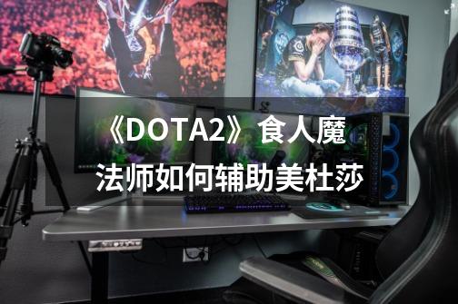 《DOTA2》食人魔法师如何辅助美杜莎-第1张-游戏信息-龙启网