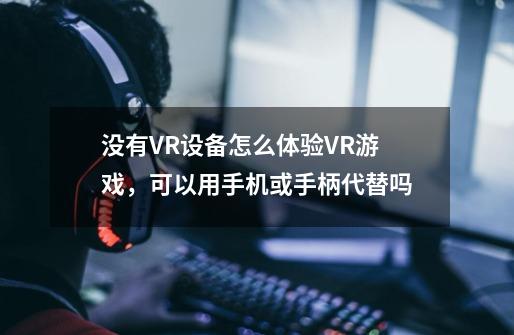 没有VR设备怎么体验VR游戏，可以用手机或手柄代替吗-第1张-游戏信息-龙启网