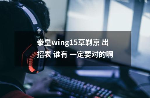 拳皇wing1.5草剃京 出招表 谁有 一定要对的啊-第1张-游戏信息-龙启网