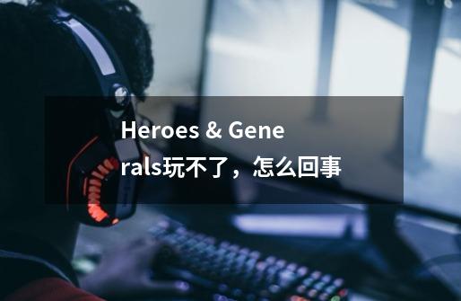 Heroes & Generals玩不了，怎么回事-第1张-游戏信息-龙启网