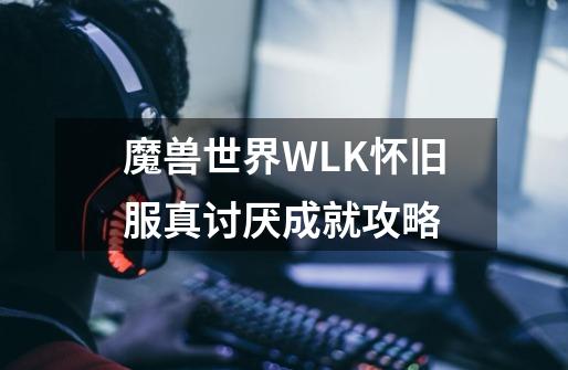 魔兽世界WLK怀旧服真讨厌成就攻略-第1张-游戏信息-龙启网