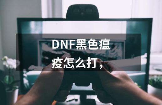 DNF黑色瘟疫怎么打，-第1张-游戏信息-龙启网