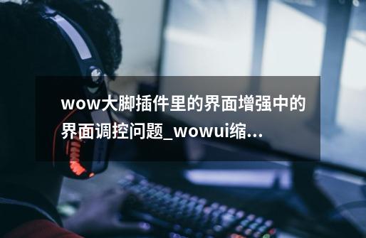 wow大脚插件里的界面增强中的界面调控问题_wowui缩放在哪-第1张-游戏信息-龙启网