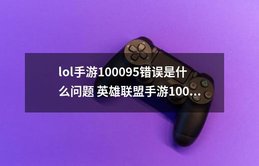 lol手游100095错误是什么问题 英雄联盟手游100095怎么解决-新手攻略-安族网-第1张-游戏信息-龙启网