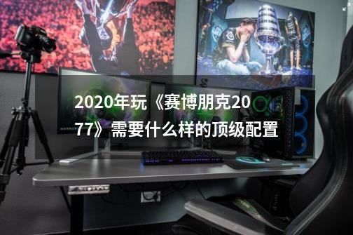 2020年玩《赛博朋克2077》需要什么样的顶级配置-第1张-游戏信息-龙启网