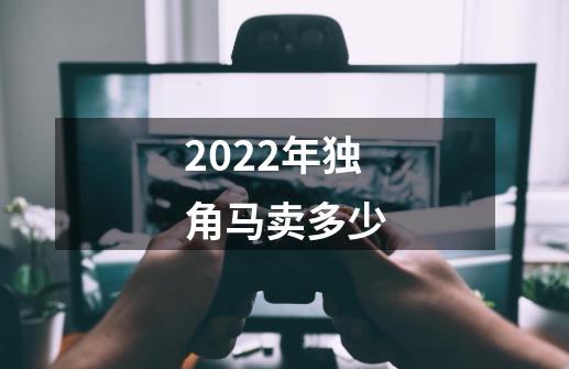 2022年独角马卖多少-第1张-游戏信息-龙启网