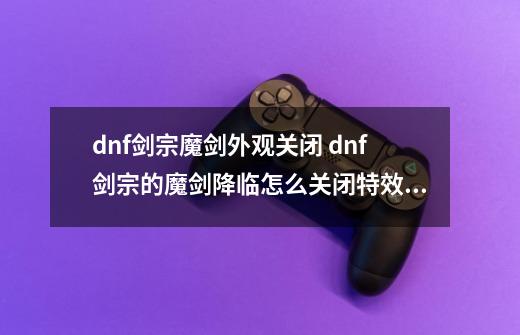 dnf剑宗魔剑外观关闭 dnf剑宗的魔剑降临怎么关闭特效外观-第1张-游戏信息-龙启网