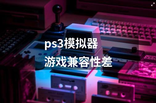 ps3模拟器游戏兼容性差-第1张-游戏信息-龙启网