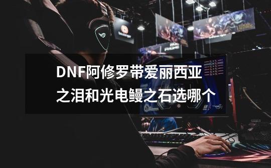 DNF阿修罗带爱丽西亚之泪和光电鳗之石选哪个-第1张-游戏信息-龙启网