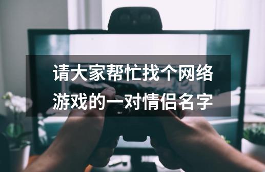 请大家帮忙找个网络游戏的一对情侣名字-第1张-游戏信息-龙启网