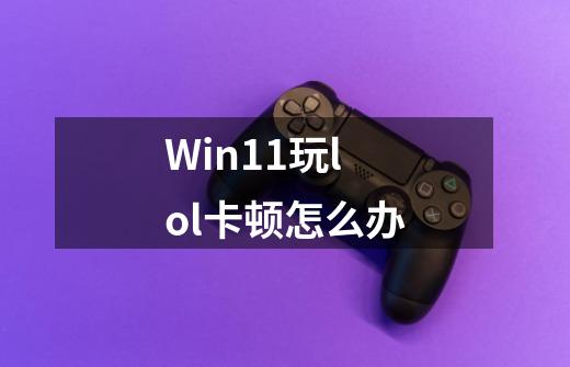 Win11玩lol卡顿怎么办-第1张-游戏信息-龙启网