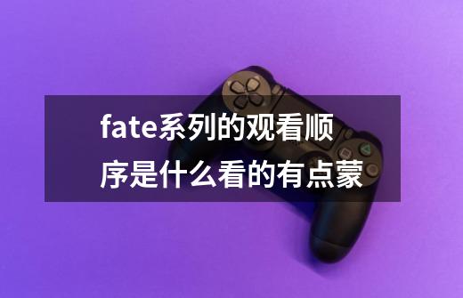 fate系列的观看顺序是什么看的有点蒙-第1张-游戏信息-龙启网