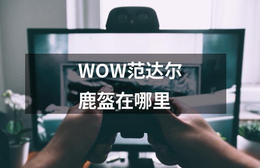 WOW范达尔鹿盔在哪里-第1张-游戏信息-龙启网