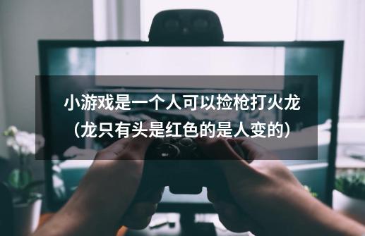 小游戏是一个人可以捡枪打火龙（龙只有头是红色的是人变的）-第1张-游戏信息-龙启网